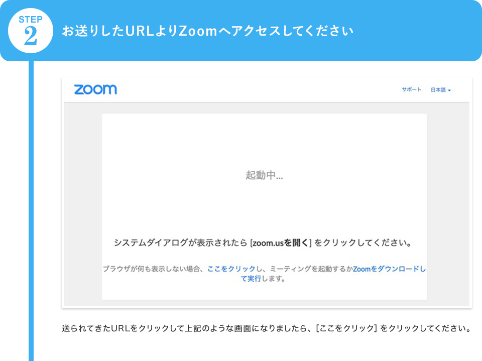 お送りしたURLよりZoomへアクセスしてください／送られてきたURLをクリックして上記のような画面になりましたら、［ここをクリック］をクリックしてください。